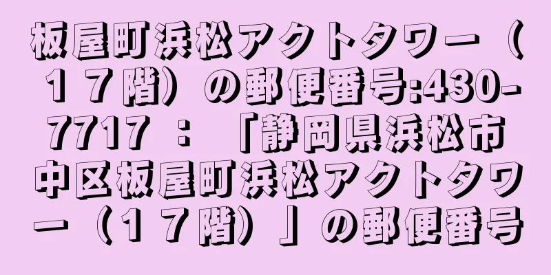 板屋町浜松アクトタワー（１７階）の郵便番号:430-7717 ： 「静岡県浜松市中区板屋町浜松アクトタワー（１７階）」の郵便番号