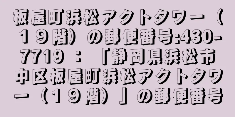 板屋町浜松アクトタワー（１９階）の郵便番号:430-7719 ： 「静岡県浜松市中区板屋町浜松アクトタワー（１９階）」の郵便番号