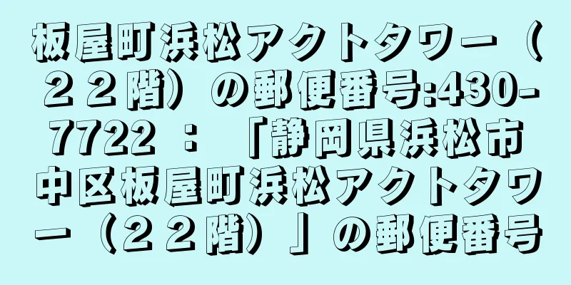 板屋町浜松アクトタワー（２２階）の郵便番号:430-7722 ： 「静岡県浜松市中区板屋町浜松アクトタワー（２２階）」の郵便番号