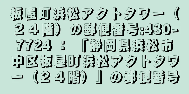 板屋町浜松アクトタワー（２４階）の郵便番号:430-7724 ： 「静岡県浜松市中区板屋町浜松アクトタワー（２４階）」の郵便番号