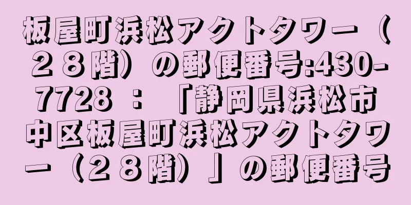 板屋町浜松アクトタワー（２８階）の郵便番号:430-7728 ： 「静岡県浜松市中区板屋町浜松アクトタワー（２８階）」の郵便番号