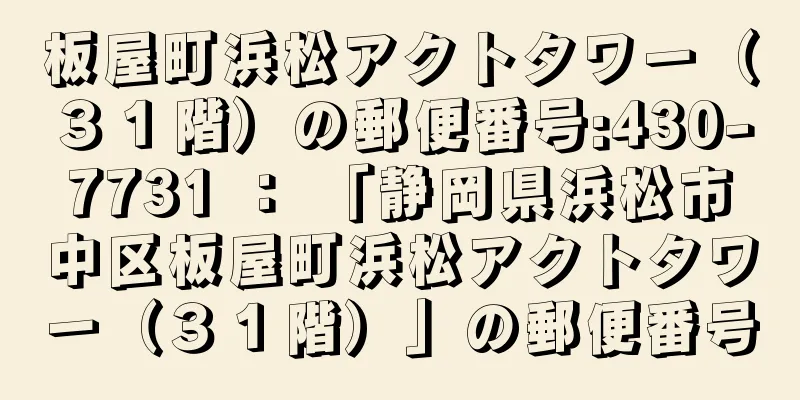 板屋町浜松アクトタワー（３１階）の郵便番号:430-7731 ： 「静岡県浜松市中区板屋町浜松アクトタワー（３１階）」の郵便番号