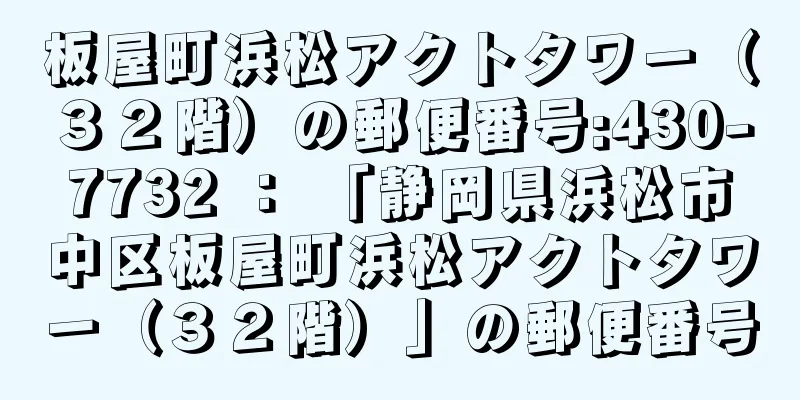 板屋町浜松アクトタワー（３２階）の郵便番号:430-7732 ： 「静岡県浜松市中区板屋町浜松アクトタワー（３２階）」の郵便番号