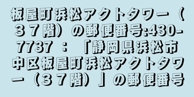 板屋町浜松アクトタワー（３７階）の郵便番号:430-7737 ： 「静岡県浜松市中区板屋町浜松アクトタワー（３７階）」の郵便番号