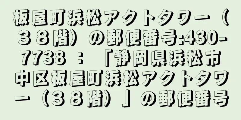 板屋町浜松アクトタワー（３８階）の郵便番号:430-7738 ： 「静岡県浜松市中区板屋町浜松アクトタワー（３８階）」の郵便番号