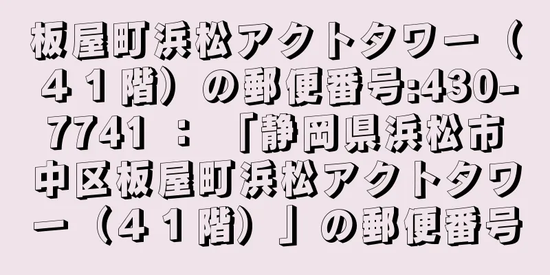 板屋町浜松アクトタワー（４１階）の郵便番号:430-7741 ： 「静岡県浜松市中区板屋町浜松アクトタワー（４１階）」の郵便番号