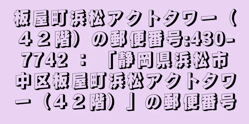 板屋町浜松アクトタワー（４２階）の郵便番号:430-7742 ： 「静岡県浜松市中区板屋町浜松アクトタワー（４２階）」の郵便番号