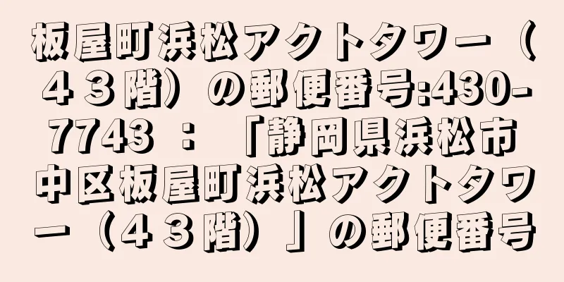 板屋町浜松アクトタワー（４３階）の郵便番号:430-7743 ： 「静岡県浜松市中区板屋町浜松アクトタワー（４３階）」の郵便番号