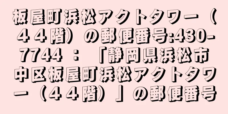 板屋町浜松アクトタワー（４４階）の郵便番号:430-7744 ： 「静岡県浜松市中区板屋町浜松アクトタワー（４４階）」の郵便番号