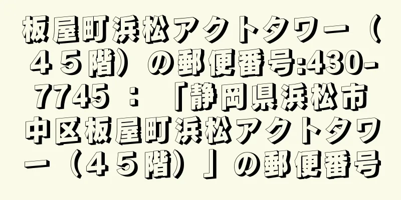 板屋町浜松アクトタワー（４５階）の郵便番号:430-7745 ： 「静岡県浜松市中区板屋町浜松アクトタワー（４５階）」の郵便番号