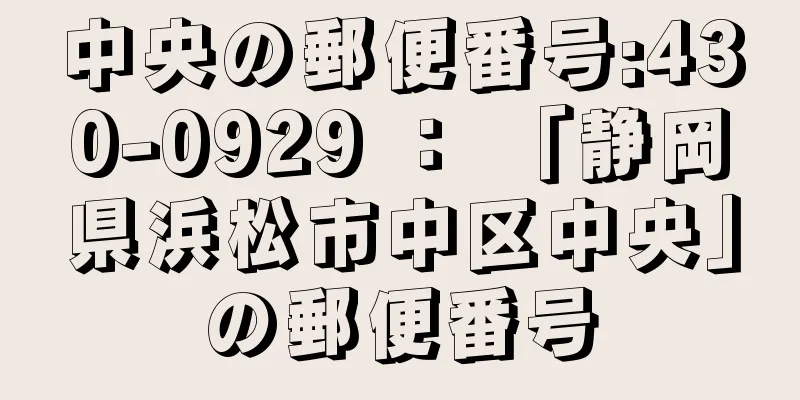 中央の郵便番号:430-0929 ： 「静岡県浜松市中区中央」の郵便番号