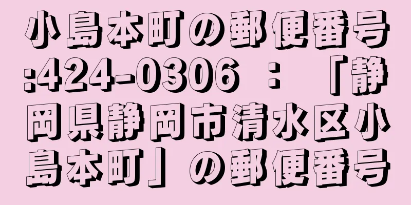 小島本町の郵便番号:424-0306 ： 「静岡県静岡市清水区小島本町」の郵便番号