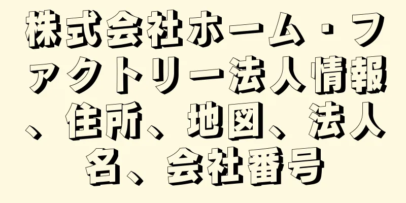 株式会社ホーム・ファクトリー法人情報、住所、地図、法人名、会社番号