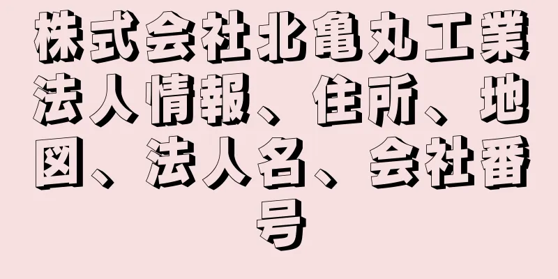 株式会社北亀丸工業法人情報、住所、地図、法人名、会社番号