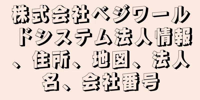 株式会社ベジワールドシステム法人情報、住所、地図、法人名、会社番号