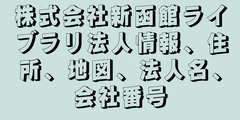 株式会社新函館ライブラリ法人情報、住所、地図、法人名、会社番号
