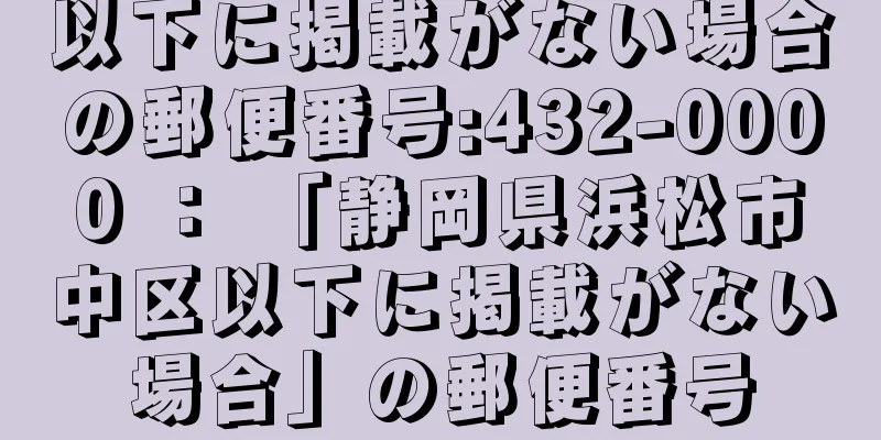 以下に掲載がない場合の郵便番号:432-0000 ： 「静岡県浜松市中区以下に掲載がない場合」の郵便番号