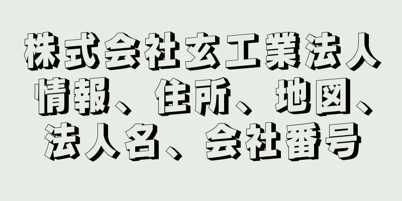 株式会社玄工業法人情報、住所、地図、法人名、会社番号