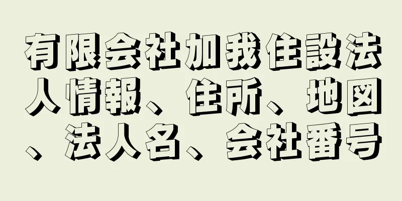 有限会社加我住設法人情報、住所、地図、法人名、会社番号