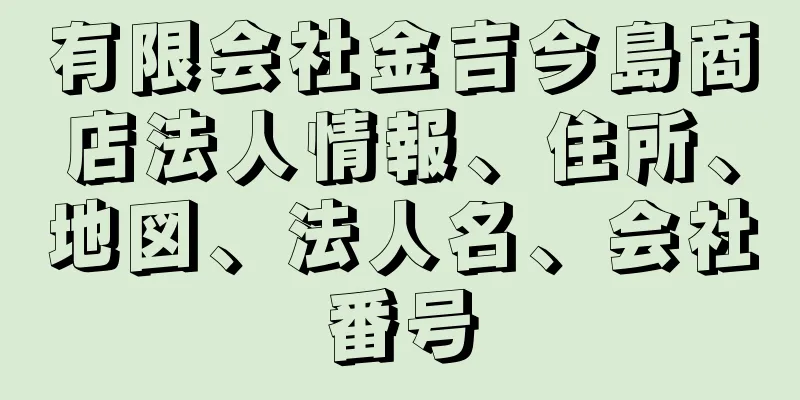 有限会社金吉今島商店法人情報、住所、地図、法人名、会社番号