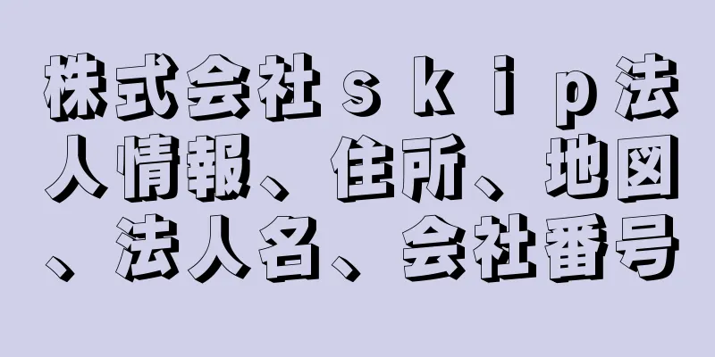 株式会社ｓｋｉｐ法人情報、住所、地図、法人名、会社番号