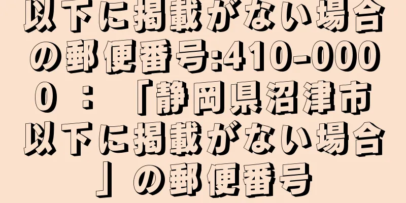 以下に掲載がない場合の郵便番号:410-0000 ： 「静岡県沼津市以下に掲載がない場合」の郵便番号