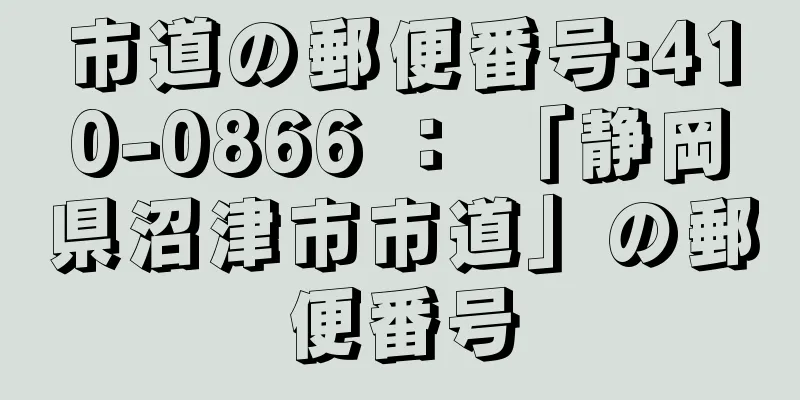 市道の郵便番号:410-0866 ： 「静岡県沼津市市道」の郵便番号