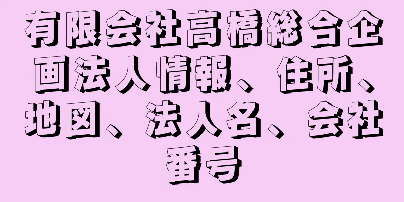 有限会社高橋総合企画法人情報、住所、地図、法人名、会社番号