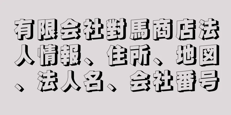 有限会社對馬商店法人情報、住所、地図、法人名、会社番号