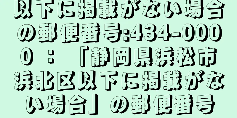 以下に掲載がない場合の郵便番号:434-0000 ： 「静岡県浜松市浜北区以下に掲載がない場合」の郵便番号