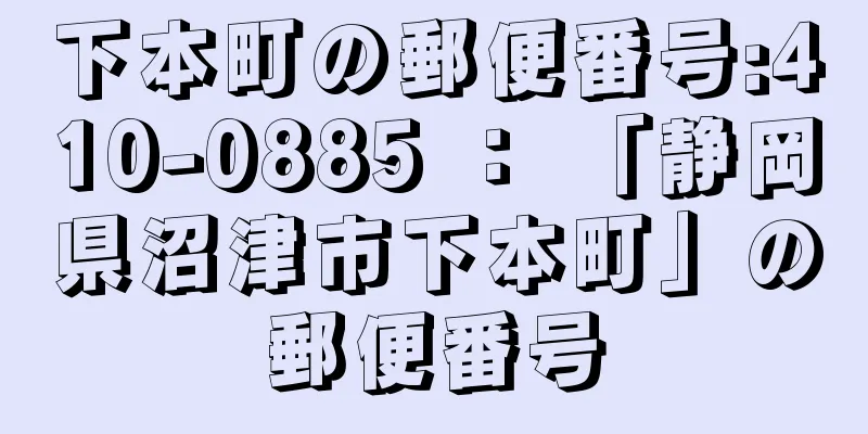 下本町の郵便番号:410-0885 ： 「静岡県沼津市下本町」の郵便番号