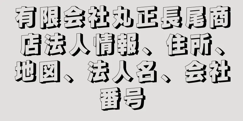 有限会社丸正長尾商店法人情報、住所、地図、法人名、会社番号