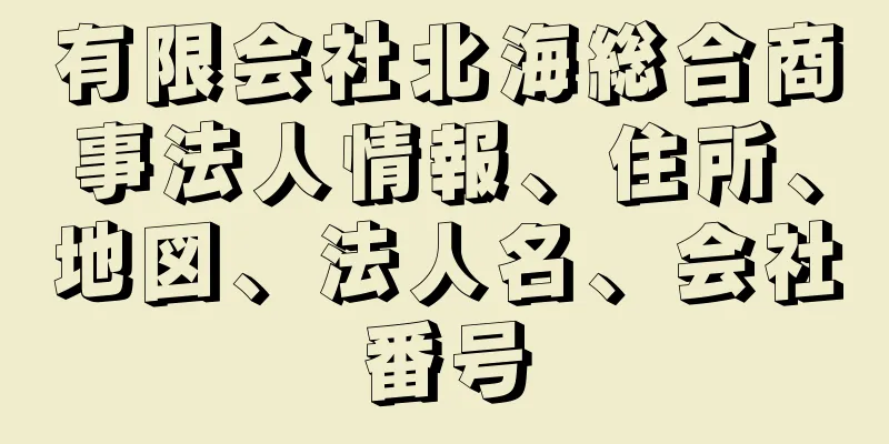 有限会社北海総合商事法人情報、住所、地図、法人名、会社番号