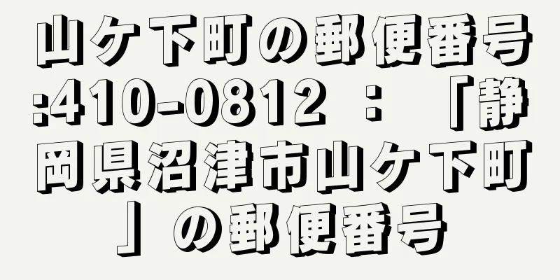 山ケ下町の郵便番号:410-0812 ： 「静岡県沼津市山ケ下町」の郵便番号