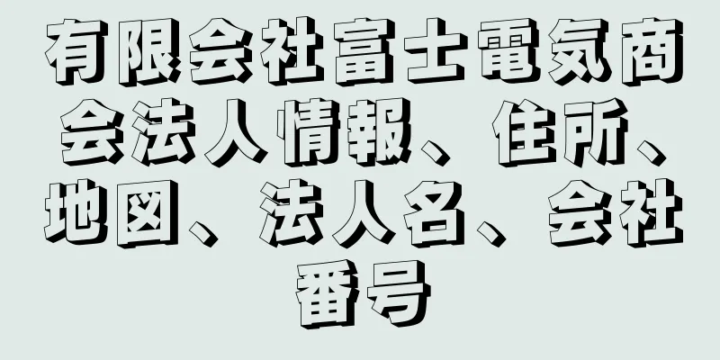 有限会社富士電気商会法人情報、住所、地図、法人名、会社番号