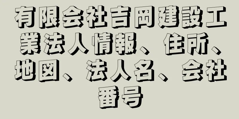 有限会社吉岡建設工業法人情報、住所、地図、法人名、会社番号