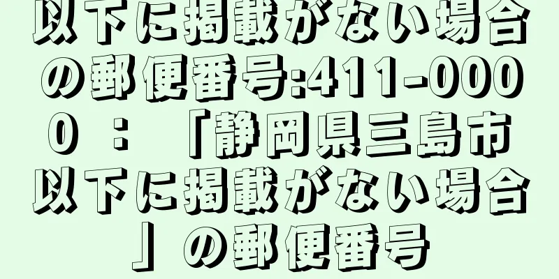 以下に掲載がない場合の郵便番号:411-0000 ： 「静岡県三島市以下に掲載がない場合」の郵便番号