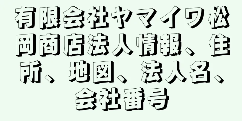 有限会社ヤマイワ松岡商店法人情報、住所、地図、法人名、会社番号