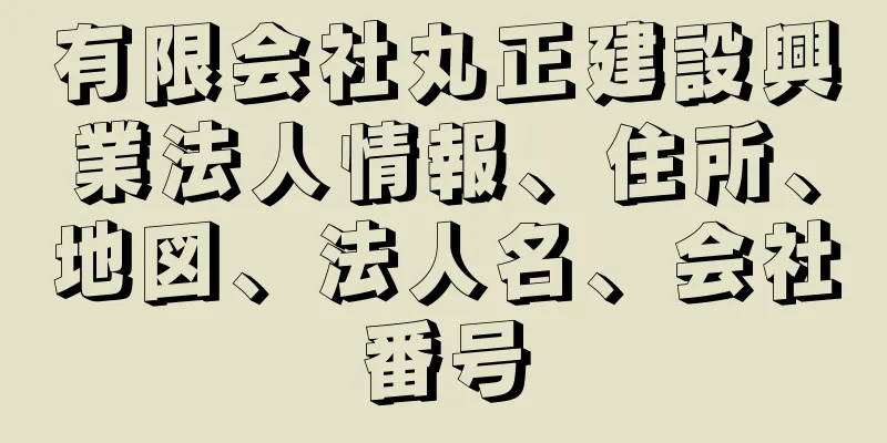 有限会社丸正建設興業法人情報、住所、地図、法人名、会社番号