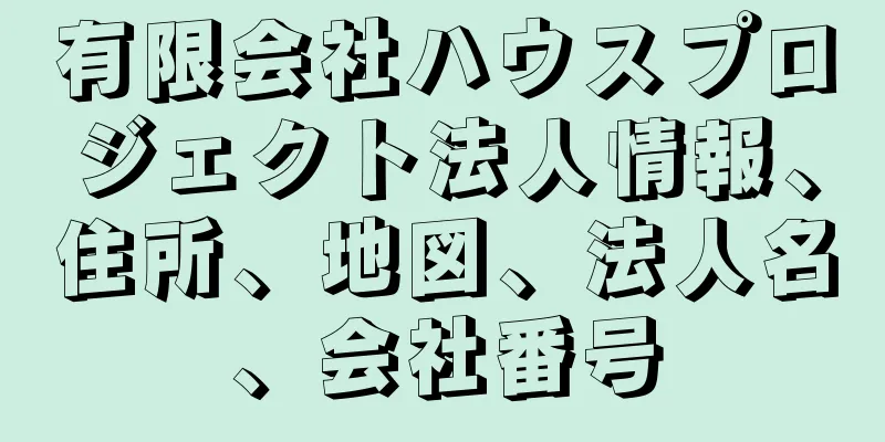 有限会社ハウスプロジェクト法人情報、住所、地図、法人名、会社番号