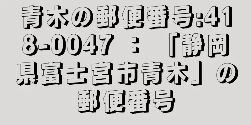 青木の郵便番号:418-0047 ： 「静岡県富士宮市青木」の郵便番号