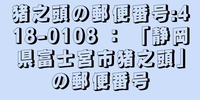 猪之頭の郵便番号:418-0108 ： 「静岡県富士宮市猪之頭」の郵便番号