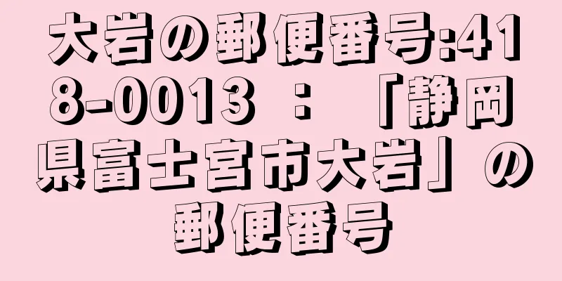 大岩の郵便番号:418-0013 ： 「静岡県富士宮市大岩」の郵便番号