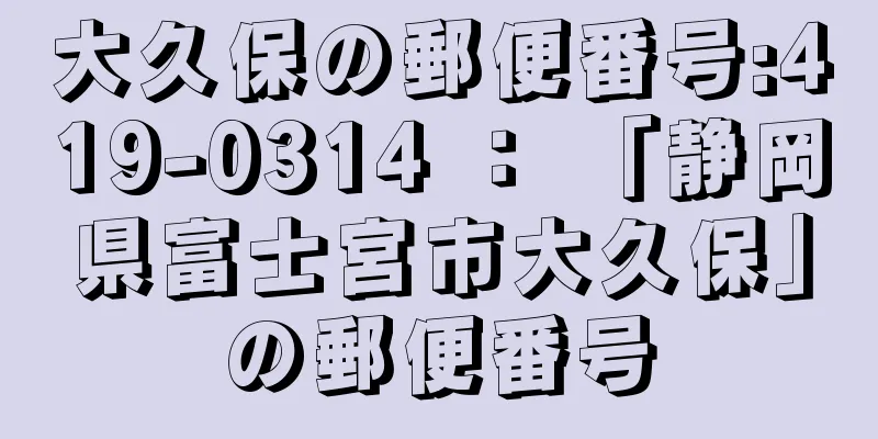 大久保の郵便番号:419-0314 ： 「静岡県富士宮市大久保」の郵便番号