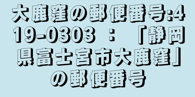 大鹿窪の郵便番号:419-0303 ： 「静岡県富士宮市大鹿窪」の郵便番号