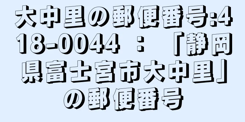 大中里の郵便番号:418-0044 ： 「静岡県富士宮市大中里」の郵便番号