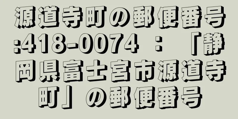 源道寺町の郵便番号:418-0074 ： 「静岡県富士宮市源道寺町」の郵便番号