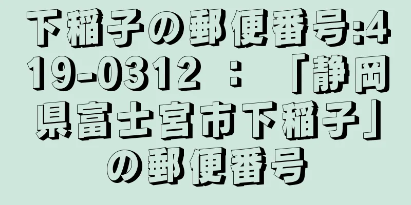 下稲子の郵便番号:419-0312 ： 「静岡県富士宮市下稲子」の郵便番号