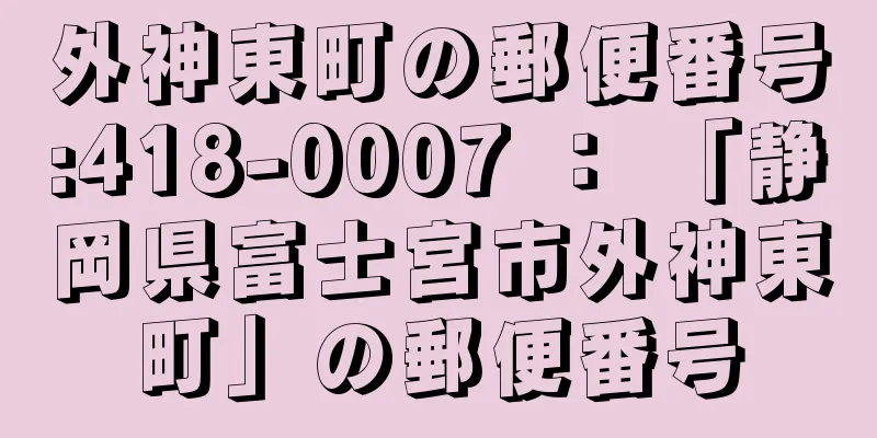 外神東町の郵便番号:418-0007 ： 「静岡県富士宮市外神東町」の郵便番号