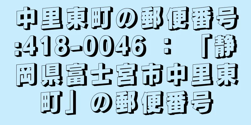 中里東町の郵便番号:418-0046 ： 「静岡県富士宮市中里東町」の郵便番号